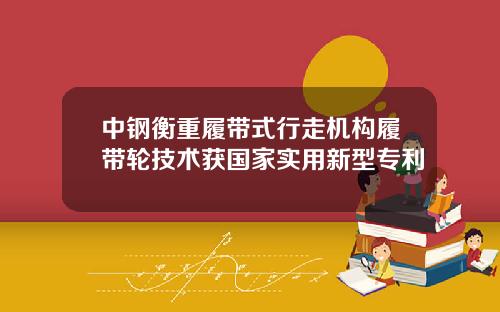 中钢衡重履带式行走机构履带轮技术获国家实用新型专利