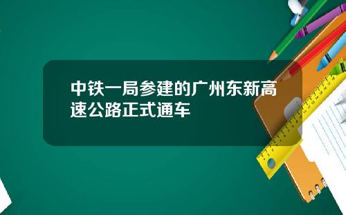 中铁一局参建的广州东新高速公路正式通车