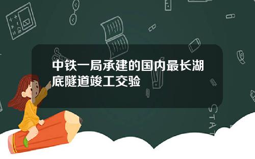中铁一局承建的国内最长湖底隧道竣工交验