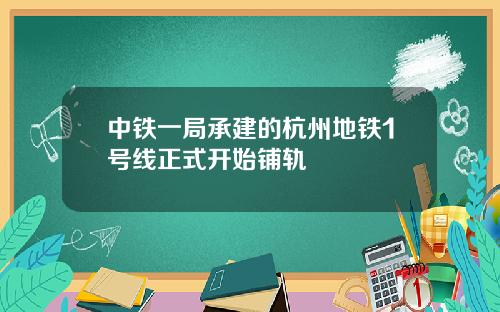 中铁一局承建的杭州地铁1号线正式开始铺轨
