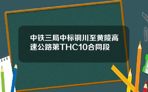 中铁三局中标铜川至黄陵高速公路第THC10合同段