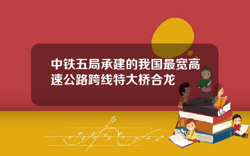 中铁五局承建的我国最宽高速公路跨线特大桥合龙
