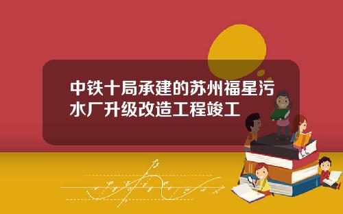 中铁十局承建的苏州福星污水厂升级改造工程竣工