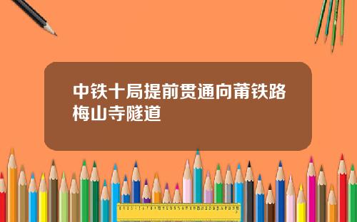 中铁十局提前贯通向莆铁路梅山寺隧道