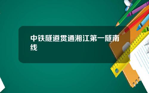 中铁隧道贯通湘江第一隧南线