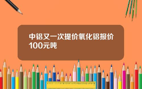 中铝又一次提价氧化铝报价100元吨