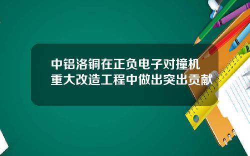 中铝洛铜在正负电子对撞机重大改造工程中做出突出贡献