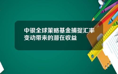 中银全球策略基金捕捉汇率变动带来的潜在收益