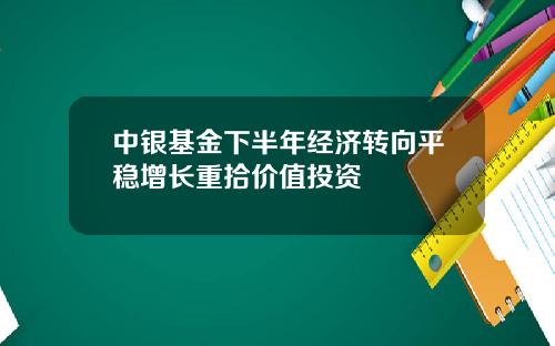 中银基金下半年经济转向平稳增长重拾价值投资