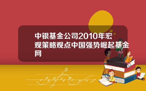 中银基金公司2010年宏观策略观点中国强势崛起基金网