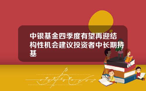 中银基金四季度有望再迎结构性机会建议投资者中长期持基