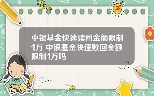 中银基金快速赎回金额限制1万 中银基金快速赎回金额限制1万吗