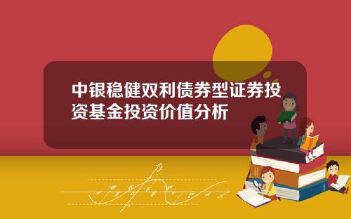 中银稳健双利债券型证券投资基金投资价值分析