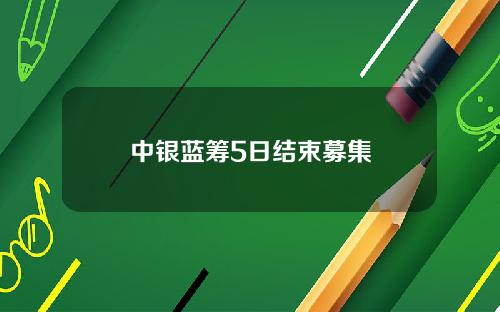 中银蓝筹5日结束募集