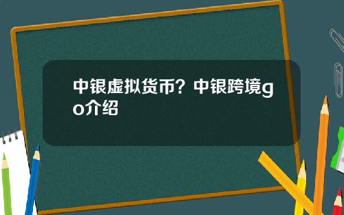 中银虚拟货币？中银跨境go介绍