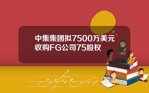 中集集团拟7500万美元收购FG公司75股权