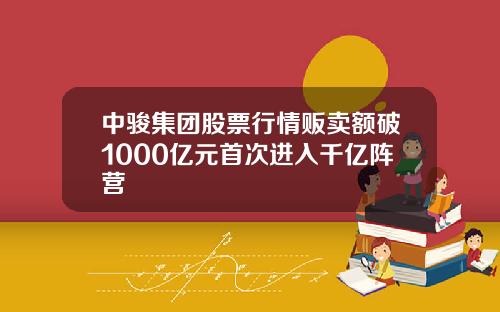 中骏集团股票行情贩卖额破1000亿元首次进入千亿阵营