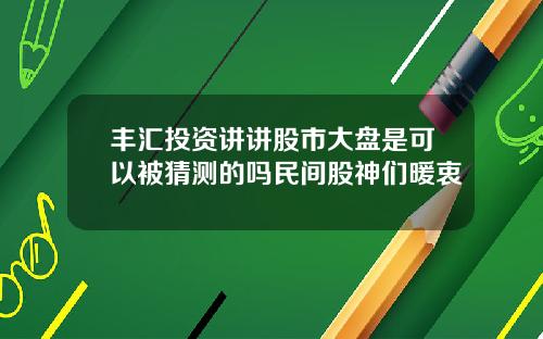 丰汇投资讲讲股市大盘是可以被猜测的吗民间股神们暖衷