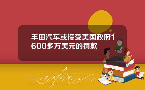 丰田汽车或接受美国政府1600多万美元的罚款