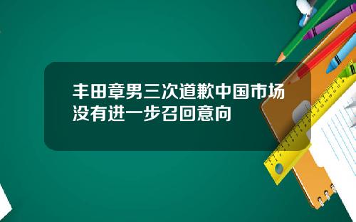 丰田章男三次道歉中国市场没有进一步召回意向