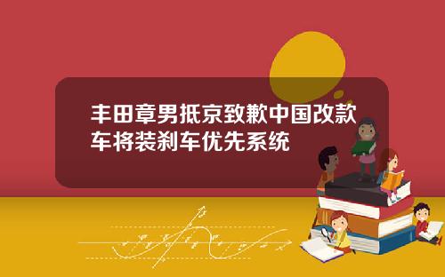 丰田章男抵京致歉中国改款车将装刹车优先系统