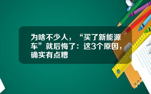 为啥不少人，“买了新能源车”就后悔了：这3个原因，确实有点糟