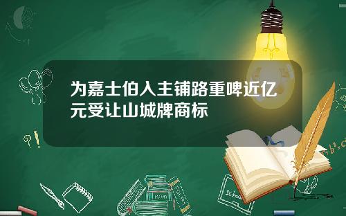 为嘉士伯入主铺路重啤近亿元受让山城牌商标