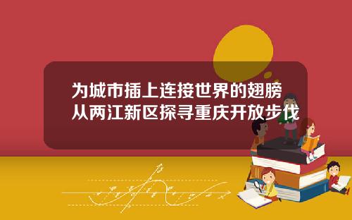 为城市插上连接世界的翅膀从两江新区探寻重庆开放步伐