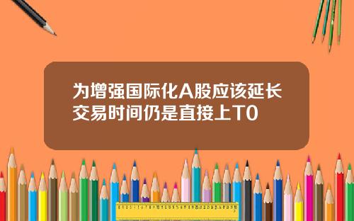 为增强国际化A股应该延长交易时间仍是直接上T0