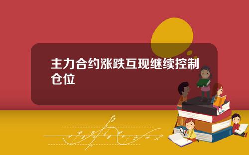 主力合约涨跌互现继续控制仓位