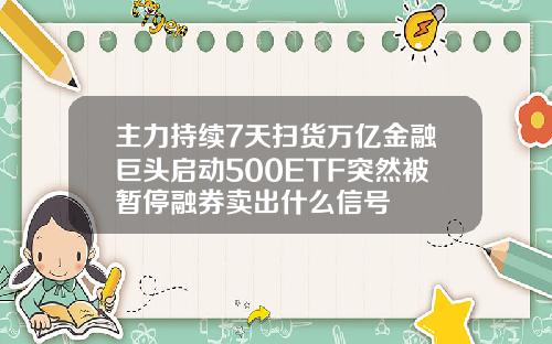 主力持续7天扫货万亿金融巨头启动500ETF突然被暂停融券卖出什么信号