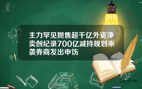 主力罕见抛售超千亿外资净卖创纪录700亿减持规划来袭券商发出申饬