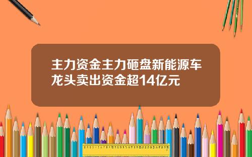主力资金主力砸盘新能源车龙头卖出资金超14亿元