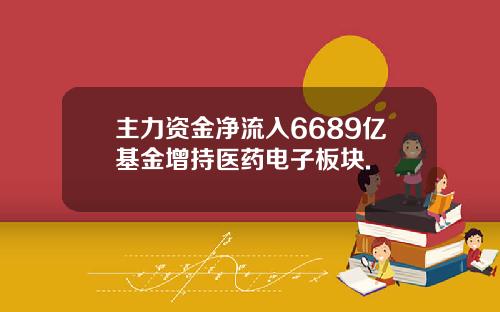 主力资金净流入6689亿基金增持医药电子板块.
