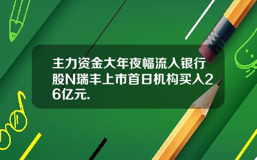 主力资金大年夜幅流入银行股N瑞丰上市首日机构买入26亿元.