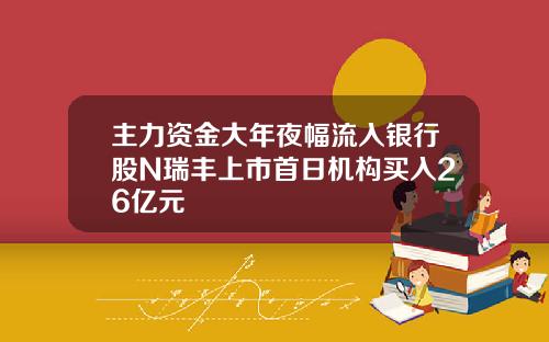 主力资金大年夜幅流入银行股N瑞丰上市首日机构买入26亿元