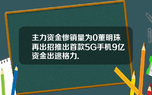 主力资金惨销量为0董明珠再出招推出首款5G手机9亿资金出逃格力.