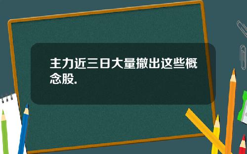 主力近三日大量撤出这些概念股.