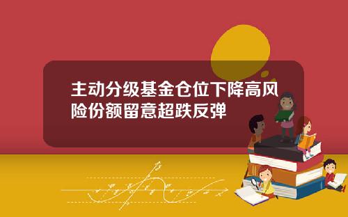 主动分级基金仓位下降高风险份额留意超跌反弹