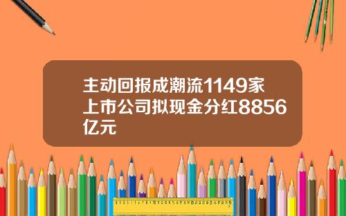 主动回报成潮流1149家上市公司拟现金分红8856亿元