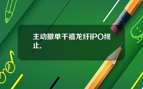主动撤单千禧龙纤IPO终止.