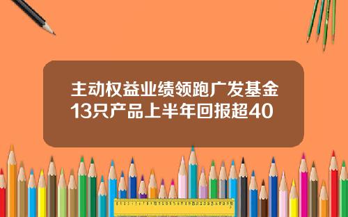 主动权益业绩领跑广发基金13只产品上半年回报超40