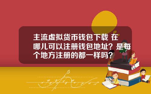 主流虚拟货币钱包下载 在哪儿可以注册钱包地址？是每个地方注册的都一样吗？