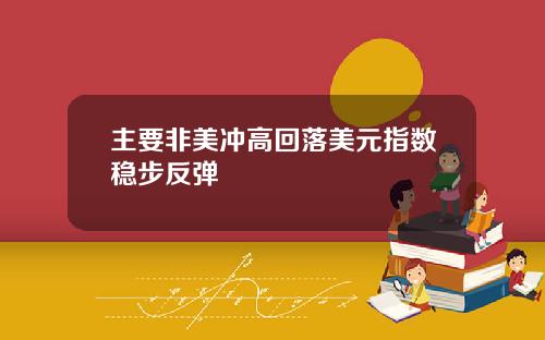 主要非美冲高回落美元指数稳步反弹