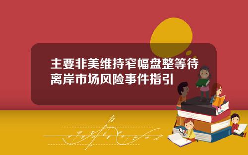 主要非美维持窄幅盘整等待离岸市场风险事件指引