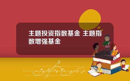 主题投资指数基金 主题指数增强基金