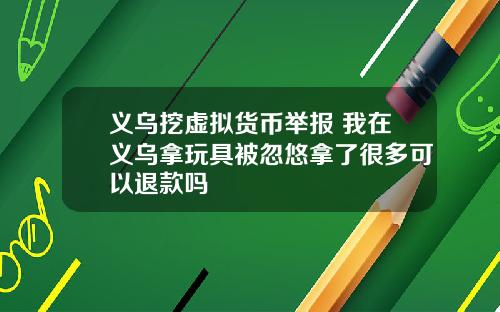 义乌挖虚拟货币举报 我在义乌拿玩具被忽悠拿了很多可以退款吗