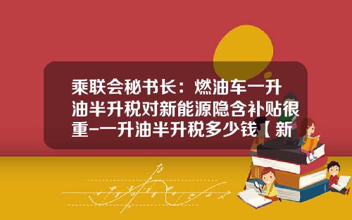 乘联会秘书长：燃油车一升油半升税对新能源隐含补贴很重-一升油半升税多少钱【新闻】