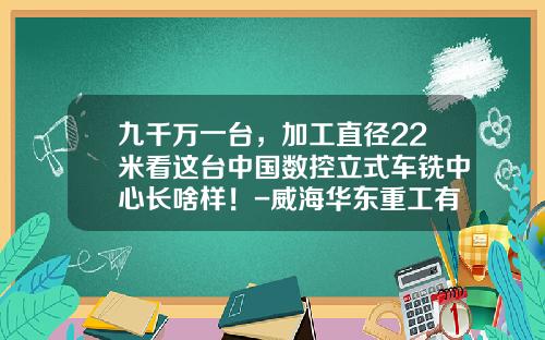 九千万一台，加工直径22米看这台中国数控立式车铣中心长啥样！-威海华东重工有限公司怎么样【新闻】