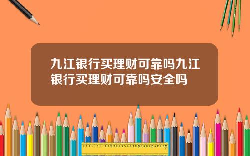 九江银行买理财可靠吗九江银行买理财可靠吗安全吗
